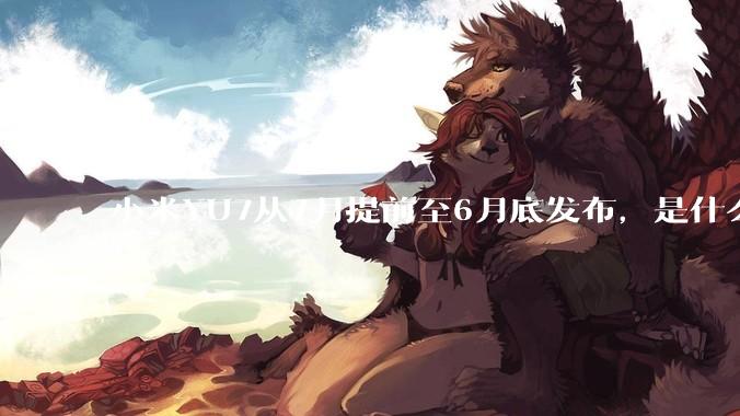 小米YU7从7月提前至6月底发布，是什么原因导致提前发布？
